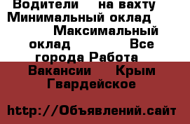 Водители BC на вахту. › Минимальный оклад ­ 60 000 › Максимальный оклад ­ 99 000 - Все города Работа » Вакансии   . Крым,Гвардейское